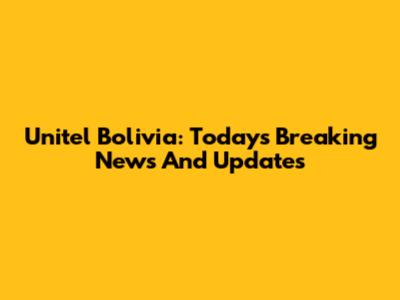 Unitel Bolivia: Today's Breaking News And Updates