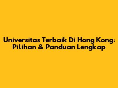 Universitas Terbaik Di Hong Kong: Pilihan & Panduan Lengkap