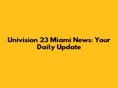 Univision 23 Miami News: Your Daily Update