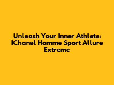 Unleash Your Inner Athlete: IChanel Homme Sport Allure Extreme
