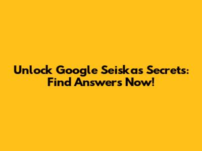 Unlock Google Seiska's Secrets: Find Answers Now!