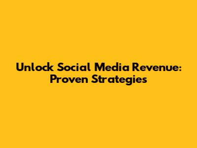 Unlock Social Media Revenue: Proven Strategies