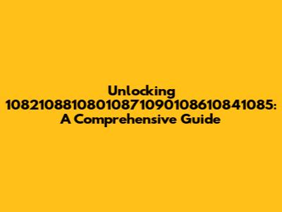Unlocking 10821088108010871090108610841085: A Comprehensive Guide
