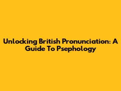 Unlocking British Pronunciation: A Guide To 'Psephology'