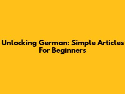 Unlocking German: Simple Articles For Beginners
