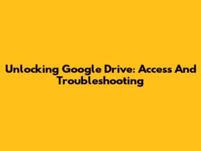 Unlocking Google Drive: Access And Troubleshooting