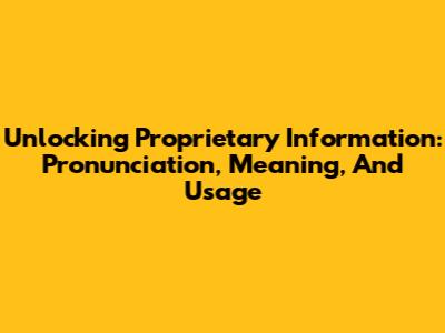 Unlocking Proprietary Information: Pronunciation, Meaning, And Usage