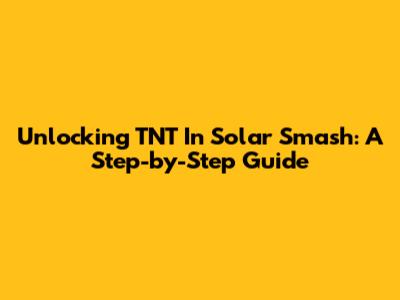 Unlocking TNT In Solar Smash: A Step-by-Step Guide