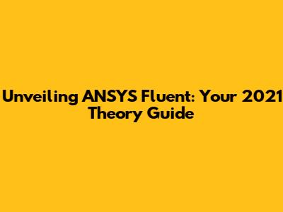 Unveiling ANSYS Fluent: Your 2021 Theory Guide