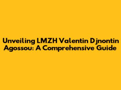 Unveiling LMZH Valentin Djnontin Agossou: A Comprehensive Guide