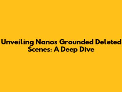 Unveiling Nano's Grounded Deleted Scenes: A Deep Dive