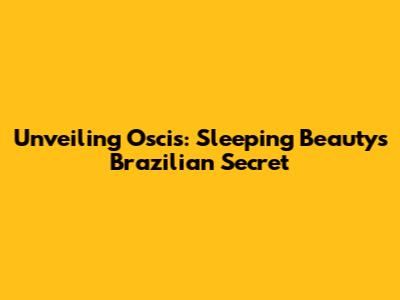 Unveiling Oscis: Sleeping Beauty's Brazilian Secret