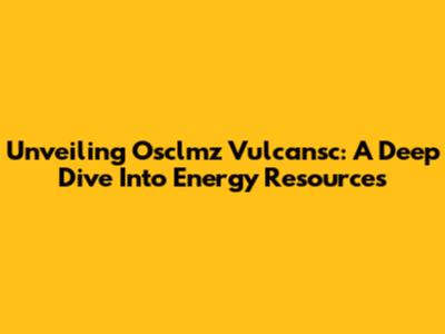 Unveiling Osclmz Vulcansc: A Deep Dive Into Energy Resources