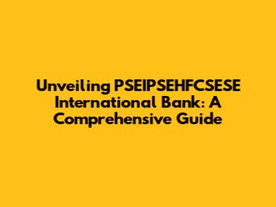 Unveiling PSEIPSEHFCSESE International Bank: A Comprehensive Guide