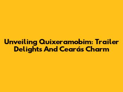 Unveiling Quixeramobim: Trailer Delights And Ceará's Charm