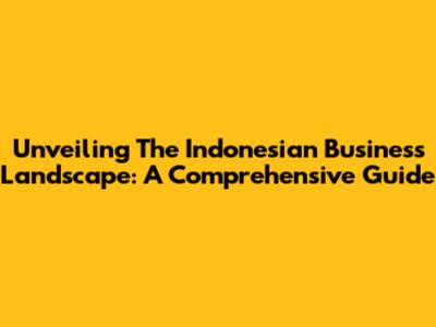 Unveiling The Indonesian Business Landscape: A Comprehensive Guide