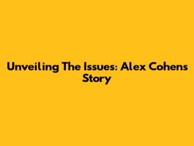 Unveiling The Issues: Alex Cohen's Story