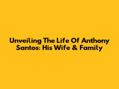 Unveiling The Life Of Anthony Santos: His Wife & Family