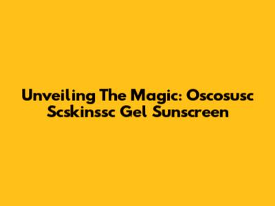 Unveiling The Magic: Oscosusc Scskinssc Gel Sunscreen