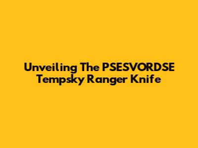 Unveiling The PSESVORDSE Tempsky Ranger Knife