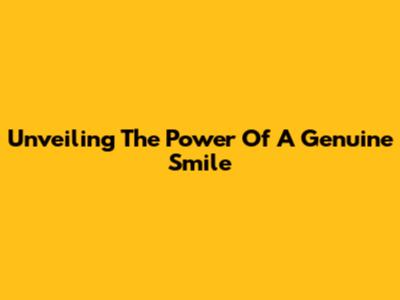 Unveiling The Power Of A Genuine Smile