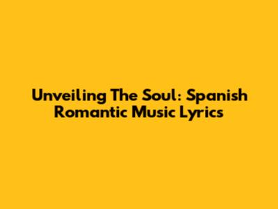 Unveiling The Soul: Spanish Romantic Music Lyrics