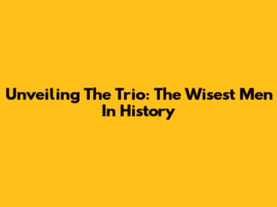 Unveiling The Trio: The Wisest Men In History