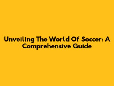 Unveiling The World Of Soccer: A Comprehensive Guide