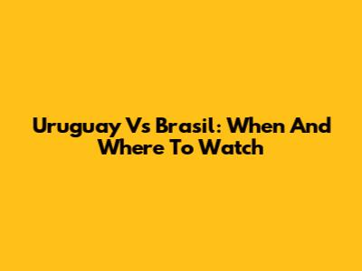Uruguay Vs Brasil: When And Where To Watch