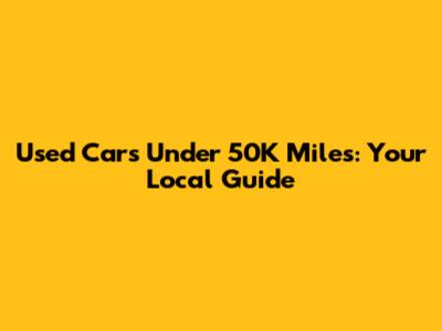 Used Cars Under 50K Miles: Your Local Guide