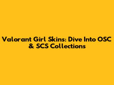 Valorant Girl Skins: Dive Into OSC & SCS Collections