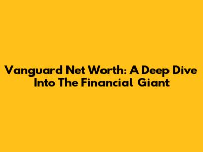 Vanguard Net Worth: A Deep Dive Into The Financial Giant