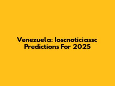 Venezuela: Ioscnoticiassc Predictions For 2025