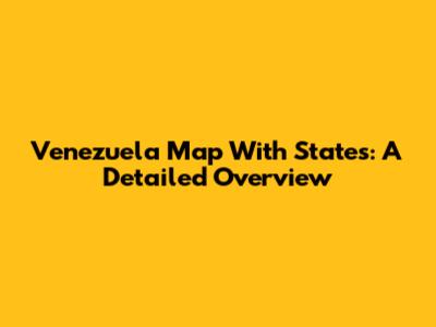 Venezuela Map With States: A Detailed Overview