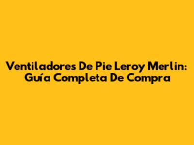 Ventiladores De Pie Leroy Merlin: Guía Completa De Compra
