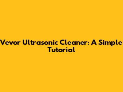 Vevor Ultrasonic Cleaner: A Simple Tutorial