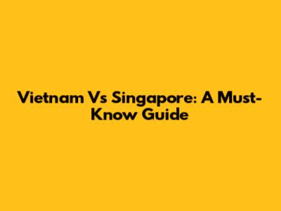 Vietnam Vs Singapore: A Must-Know Guide
