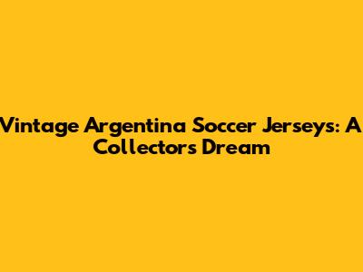 Vintage Argentina Soccer Jerseys: A Collector's Dream
