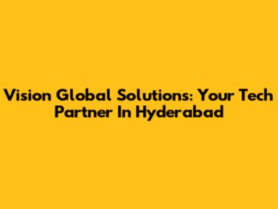 Vision Global Solutions: Your Tech Partner In Hyderabad