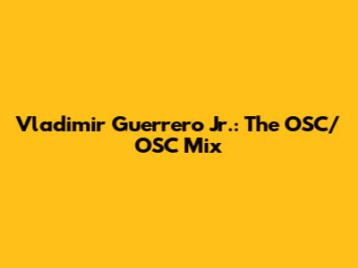 Vladimir Guerrero Jr.: The OSC/OSC Mix