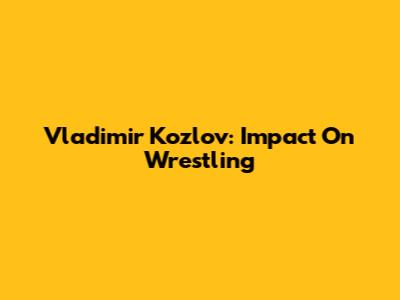 Vladimir Kozlov: Impact On Wrestling