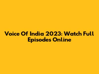 Voice Of India 2023: Watch Full Episodes Online