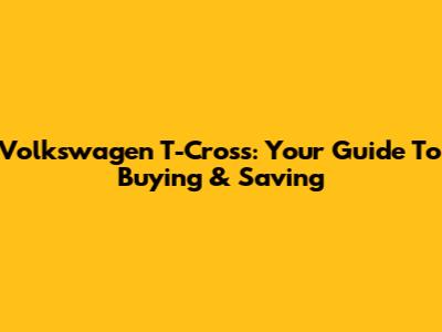 Volkswagen T-Cross: Your Guide To Buying & Saving