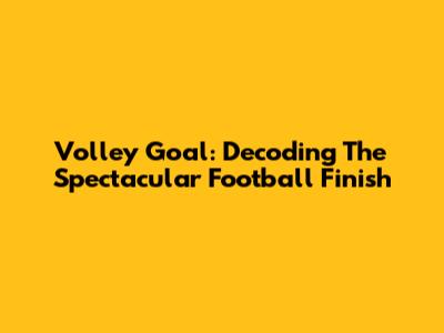 Volley Goal: Decoding The Spectacular Football Finish