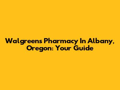 Walgreens Pharmacy In Albany, Oregon: Your Guide