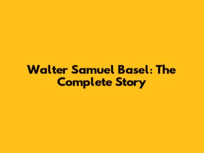 Walter Samuel Basel: The Complete Story