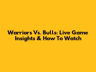 Warriors Vs. Bulls: Live Game Insights & How To Watch