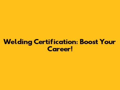 Welding Certification: Boost Your Career!