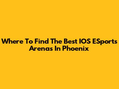 Where To Find The Best IOS ESports Arenas In Phoenix