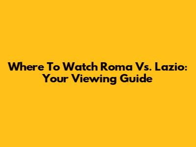 Where To Watch Roma Vs. Lazio: Your Viewing Guide